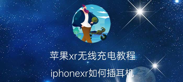 苹果xr无线充电教程 iphonexr如何插耳机？